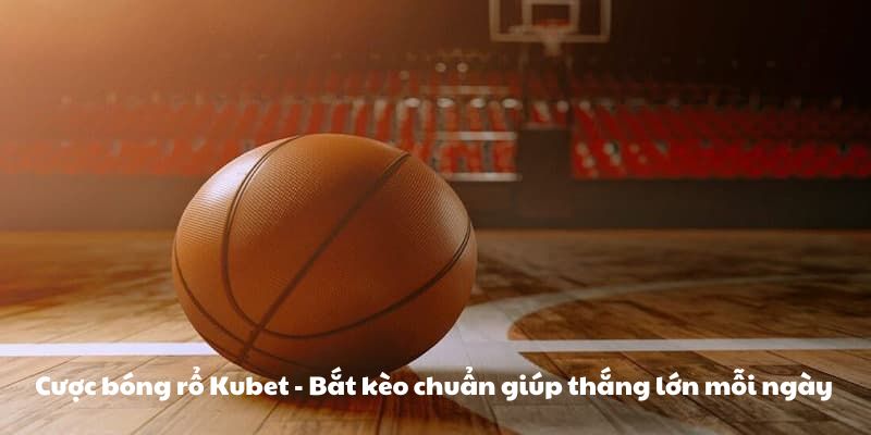 Cược bóng rổ Kubet - Bắt kèo chuẩn giúp thắng lớn mỗi ngày