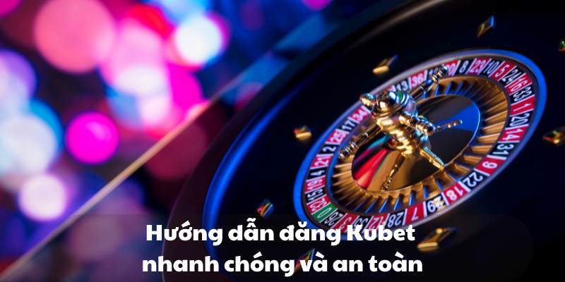 Hướng dẫn đăng Kubet nhanh chóng và an toàn