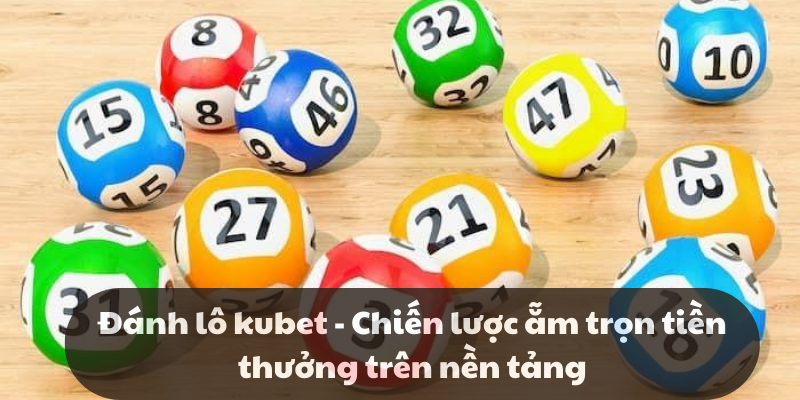 Đánh lô kubet - Chiến lược ẵm trọn tiền thưởng trên nền tảng