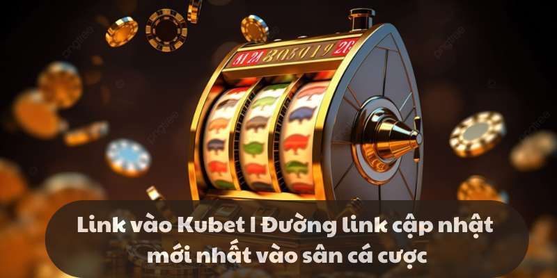 Link vào Kubet | Đường link cập nhật mới nhất vào cá cược