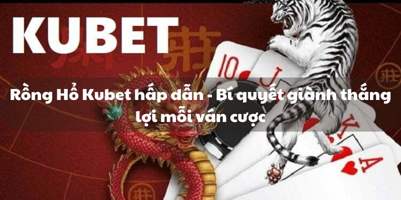 Rồng Hổ Kubet - Bí quyết giành thắng lợi mỗi ván cược