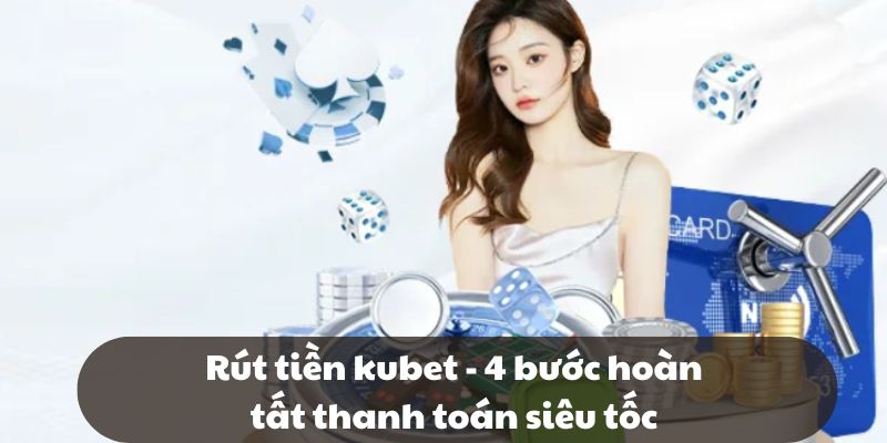 Rút tiền Kubet - 4 bước hoàn tất thanh toán siêu tốc