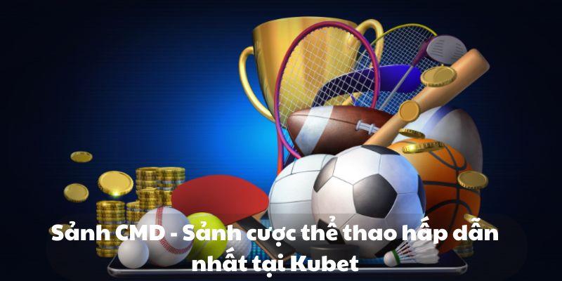 Sảnh CMD - Sảnh cược thể thao hấp dẫn nhất tại Kubet