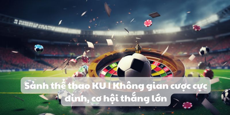 Sảnh thể thao KU | Không gian cược đỉnh cơ hội thắng lớn