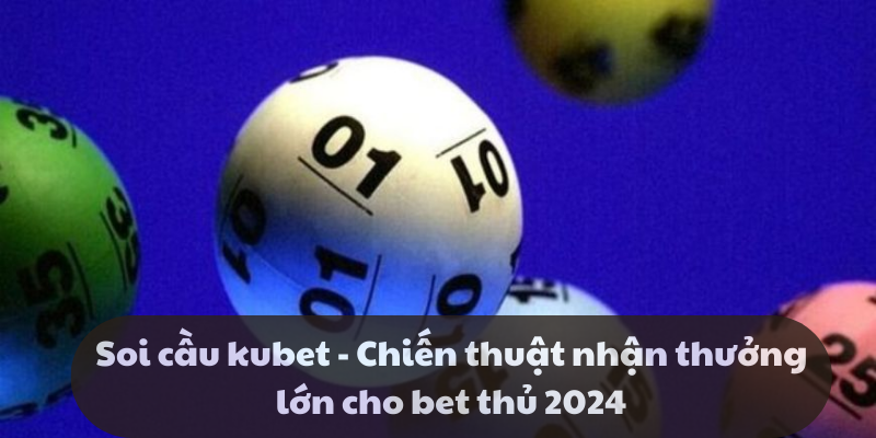 Soi cầu kubet - Chiến thuật nhận thưởng lớn cho bet thủ